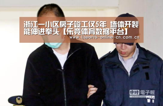 浙江一小区房子竣工仅5年 墙体开裂能伸进拳头【乐竞体育数据平台】(图1) 乐竞体育赛事分析