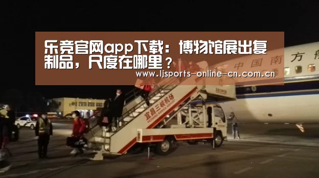 乐竞官网app下载:博物馆展出复制品,尺度在哪里?(图1) 乐竞官网app下载