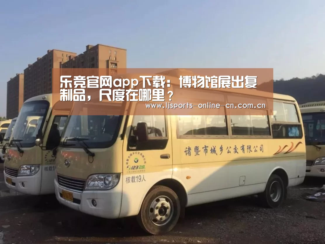 乐竞官网app下载:博物馆展出复制品,尺度在哪里?(图4) 乐竞官网登录入口