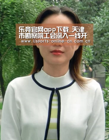 乐竞官网app下载_天津市勘察院工会深入一线开展安全隐患排查意见征询活动(图1) 乐竞体育赛事分析