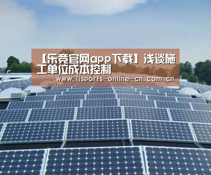 【乐竞官网app下载】浅谈施工单位成本控制(图1) 乐竞官网登录入口